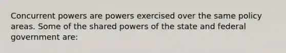 Concurrent powers are powers exercised over the same policy areas. Some of the shared powers of the state and federal government are: