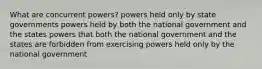 What are concurrent powers? powers held only by state governments powers held by both the national government and the states powers that both the national government and the states are forbidden from exercising powers held only by the national government