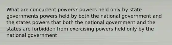 What are concurrent powers? powers held only by state governments powers held by both the national government and the states powers that both the national government and the states are forbidden from exercising powers held only by the national government