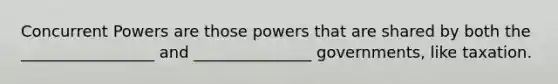 Concurrent Powers are those powers that are shared by both the _________________ and _______________ governments, like taxation.