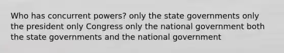 Who has concurrent powers? only the state governments only the president only Congress only the national government both the state governments and the national government