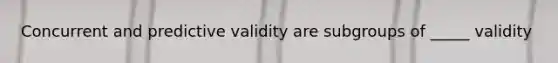 Concurrent and predictive validity are subgroups of _____ validity