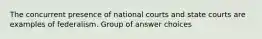 The concurrent presence of national courts and state courts are examples of federalism. Group of answer choices