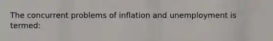 The concurrent problems of inflation and unemployment is termed: