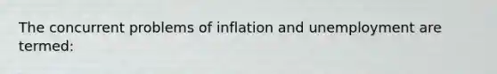 The concurrent problems of inflation and unemployment are termed: