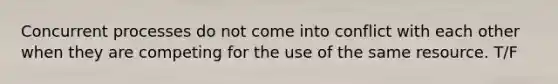 Concurrent processes do not come into conflict with each other when they are competing for the use of the same resource. T/F