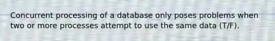 Concurrent processing of a database only poses problems when two or more processes attempt to use the same data (T/F).