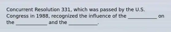 Concurrent Resolution 331, which was passed by the U.S. Congress in 1988, recognized the influence of the ____________ on the _____________ and the ____________.