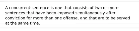 A concurrent sentence is one that consists of two or more sentences that have been imposed simultaneously after conviction for more than one offense, and that are to be served at the same time.