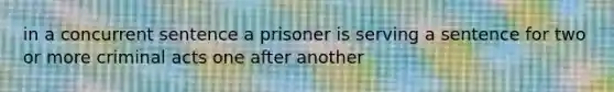 in a concurrent sentence a prisoner is serving a sentence for two or more criminal acts one after another