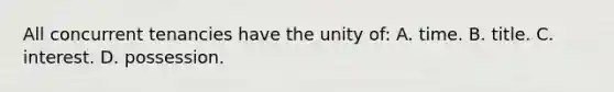 All concurrent tenancies have the unity of: A. time. B. title. C. interest. D. possession.