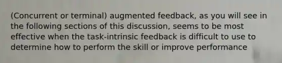 (Concurrent or terminal) augmented feedback, as you will see in the following sections of this discussion, seems to be most effective when the task-intrinsic feedback is difficult to use to determine how to perform the skill or improve performance