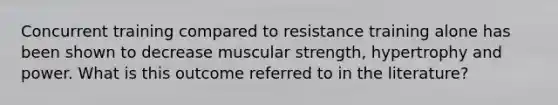 Concurrent training compared to resistance training alone has been shown to decrease muscular strength, hypertrophy and power. What is this outcome referred to in the literature?