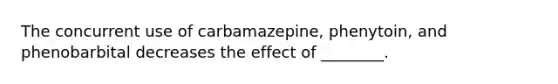 The concurrent use of carbamazepine, phenytoin, and phenobarbital decreases the effect of ________.