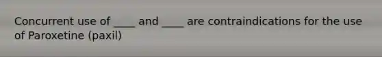 Concurrent use of ____ and ____ are contraindications for the use of Paroxetine (paxil)
