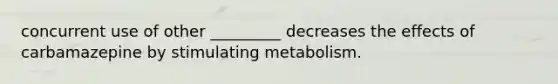 concurrent use of other _________ decreases the effects of carbamazepine by stimulating metabolism.