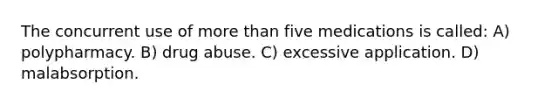 The concurrent use of more than five medications is called: A) polypharmacy. B) drug abuse. C) excessive application. D) malabsorption.