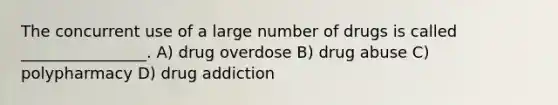 The concurrent use of a large number of drugs is called ________________. A) drug overdose B) drug abuse C) polypharmacy D) drug addiction