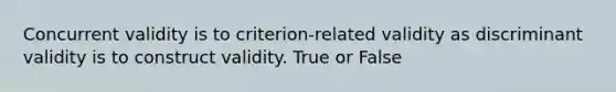 Concurrent validity is to criterion-related validity as discriminant validity is to construct validity. True or False