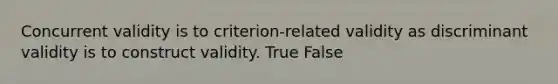 Concurrent validity is to criterion-related validity as discriminant validity is to construct validity. True False