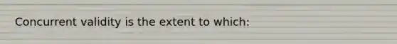 Concurrent validity is the extent to which: