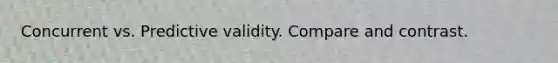 Concurrent vs. Predictive validity. Compare and contrast.