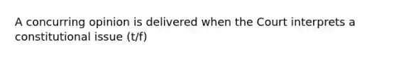 A concurring opinion is delivered when the Court interprets a constitutional issue (t/f)