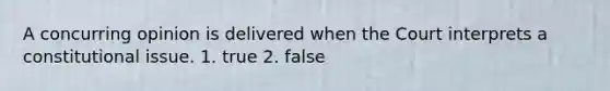 A concurring opinion is delivered when the Court interprets a constitutional issue. 1. true 2. false