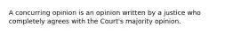 A concurring opinion is an opinion written by a justice who completely agrees with the Court's majority opinion.