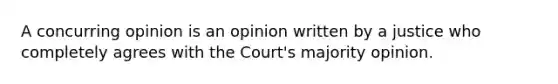 A concurring opinion is an opinion written by a justice who completely agrees with the Court's majority opinion.