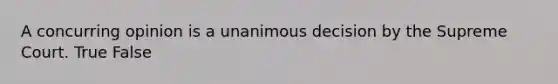 A concurring opinion is a unanimous decision by the Supreme Court. True False