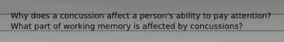 Why does a concussion affect a person's ability to pay attention? What part of working memory is affected by concussions?
