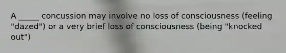 A _____ concussion may involve no loss of consciousness (feeling "dazed") or a very brief loss of consciousness (being "knocked out")