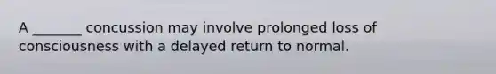 A _______ concussion may involve prolonged loss of consciousness with a delayed return to normal.