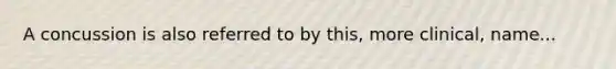A concussion is also referred to by this, more clinical, name...