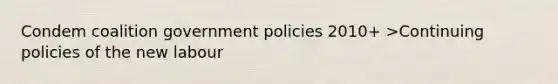 Condem coalition government policies 2010+ >Continuing policies of the new labour