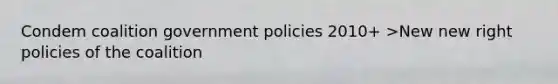 Condem coalition government policies 2010+ >New new right policies of the coalition