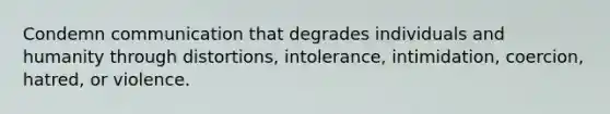 Condemn communication that degrades individuals and humanity through distortions, intolerance, intimidation, coercion, hatred, or violence.