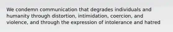 We condemn communication that degrades individuals and humanity through distortion, intimidation, coercion, and violence, and through the expression of intolerance and hatred