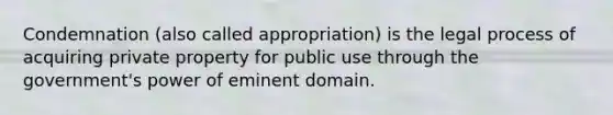 Condemnation (also called appropriation) is the legal process of acquiring private property for public use through the government's power of eminent domain.