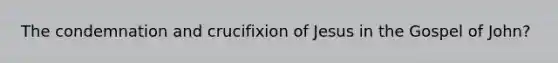 The condemnation and <a href='https://www.questionai.com/knowledge/kb7BrVF17b-crucifixion-of-jesus' class='anchor-knowledge'>crucifixion of jesus</a> in the Gospel of John?