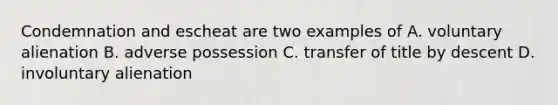 Condemnation and escheat are two examples of A. voluntary alienation B. adverse possession C. transfer of title by descent D. involuntary alienation