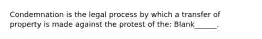 Condemnation is the legal process by which a transfer of property is made against the protest of the: Blank______.