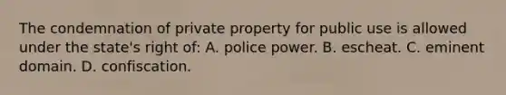 The condemnation of private property for public use is allowed under the state's right of: A. police power. B. escheat. C. eminent domain. D. confiscation.