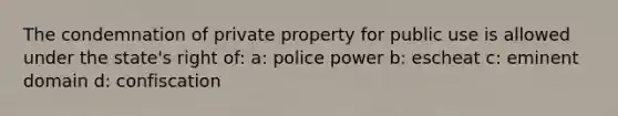 The condemnation of private property for public use is allowed under the state's right of: a: police power b: escheat c: eminent domain d: confiscation