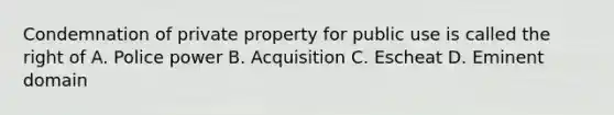 Condemnation of private property for public use is called the right of A. Police power B. Acquisition C. Escheat D. Eminent domain