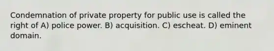 Condemnation of private property for public use is called the right of A) police power. B) acquisition. C) escheat. D) eminent domain.