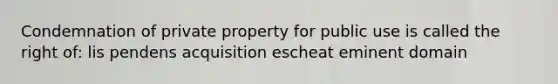 Condemnation of private property for public use is called the right of: lis pendens acquisition escheat eminent domain