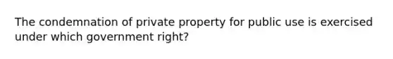 The condemnation of private property for public use is exercised under which government right?