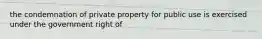 the condemnation of private property for public use is exercised under the government right of